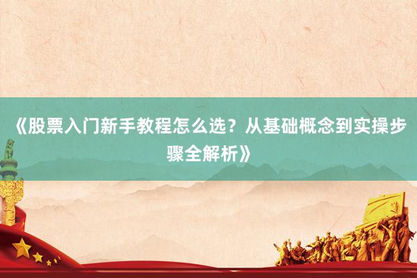 《股票入门新手教程怎么选？从基础概念到实操步骤全解析》