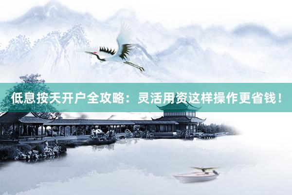 低息按天开户全攻略：灵活用资这样操作更省钱！