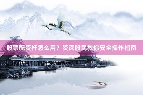 股票配资杆怎么用？资深股民教你安全操作指南
