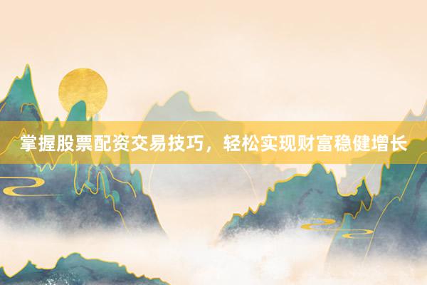 掌握股票配资交易技巧，轻松实现财富稳健增长