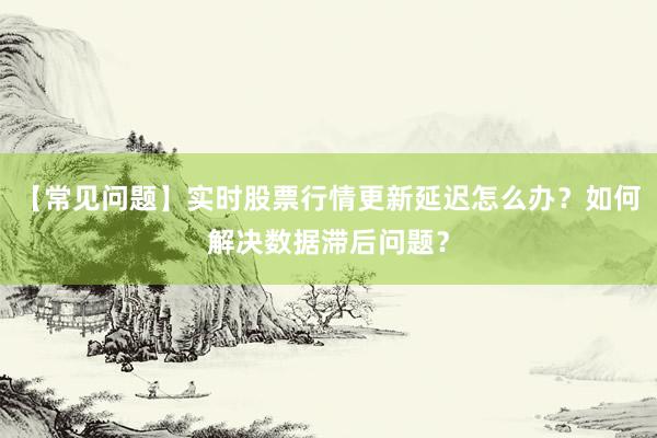 【常见问题】实时股票行情更新延迟怎么办？如何解决数据滞后问题？