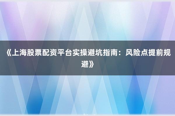 《上海股票配资平台实操避坑指南：风险点提前规避》