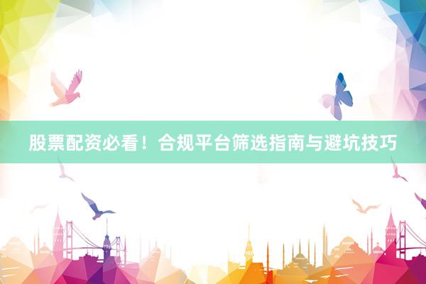 股票配资必看！合规平台筛选指南与避坑技巧