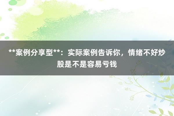**案例分享型**：实际案例告诉你，情绪不好炒股是不是容易亏钱