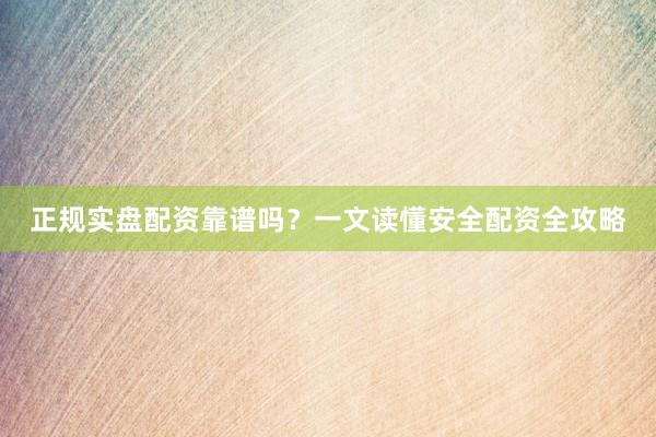 正规实盘配资靠谱吗？一文读懂安全配资全攻略