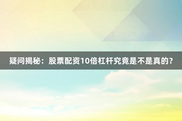 疑问揭秘：股票配资10倍杠杆究竟是不是真的？
