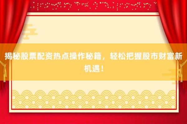 揭秘股票配资热点操作秘籍，轻松把握股市财富新机遇！