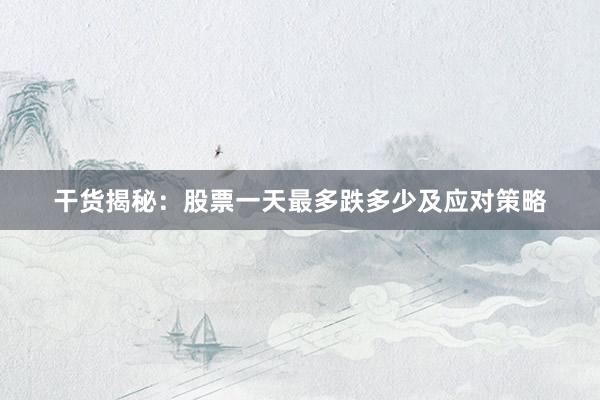 干货揭秘：股票一天最多跌多少及应对策略