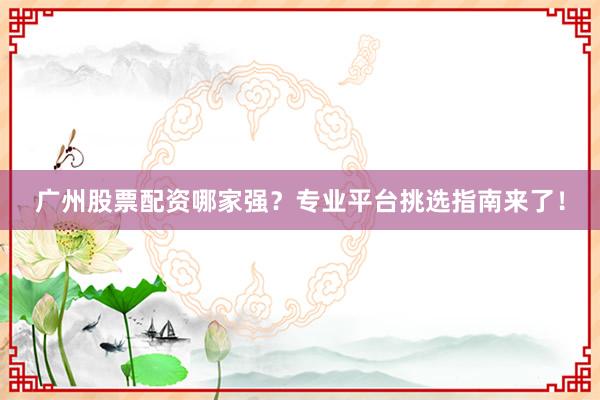 广州股票配资哪家强？专业平台挑选指南来了！