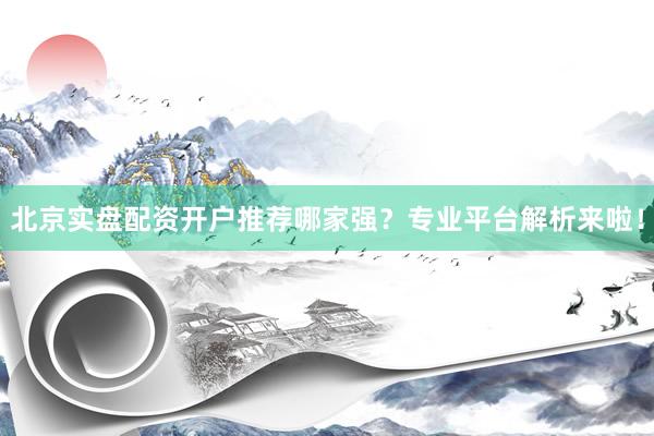 北京实盘配资开户推荐哪家强？专业平台解析来啦！