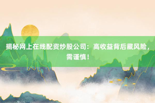 揭秘网上在线配资炒股公司：高收益背后藏风险，需谨慎！