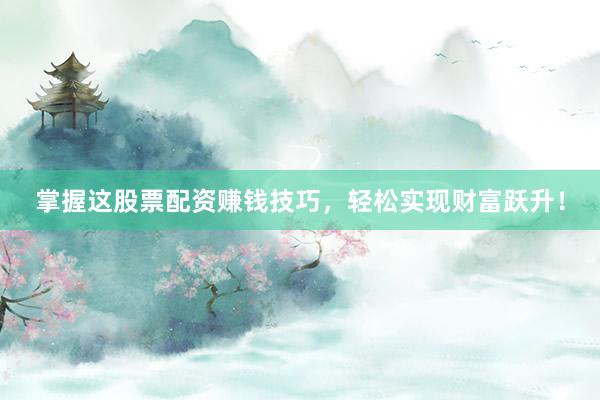 掌握这股票配资赚钱技巧，轻松实现财富跃升！