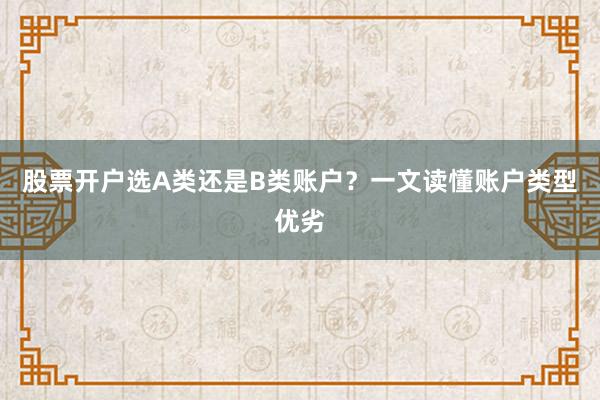 股票开户选A类还是B类账户？一文读懂账户类型优劣