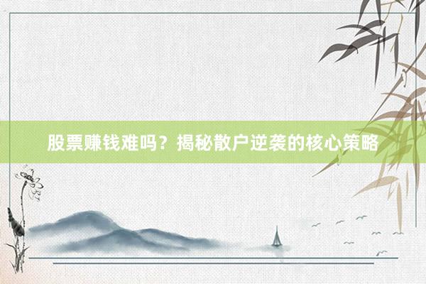 股票赚钱难吗？揭秘散户逆袭的核心策略