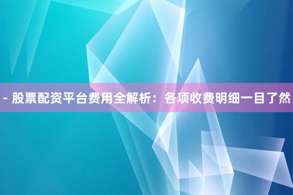 - 股票配资平台费用全解析：各项收费明细一目了然