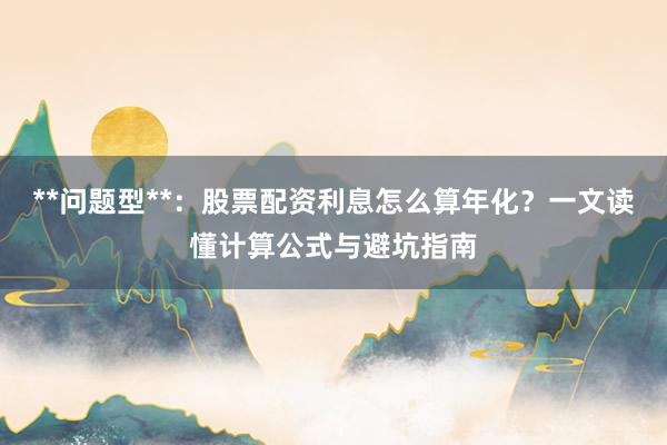 **问题型**：股票配资利息怎么算年化？一文读懂计算公式与避坑指南
