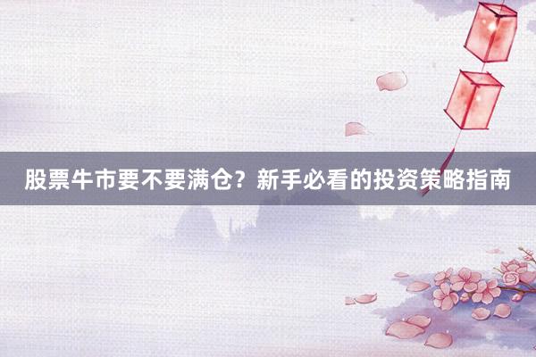 股票牛市要不要满仓？新手必看的投资策略指南
