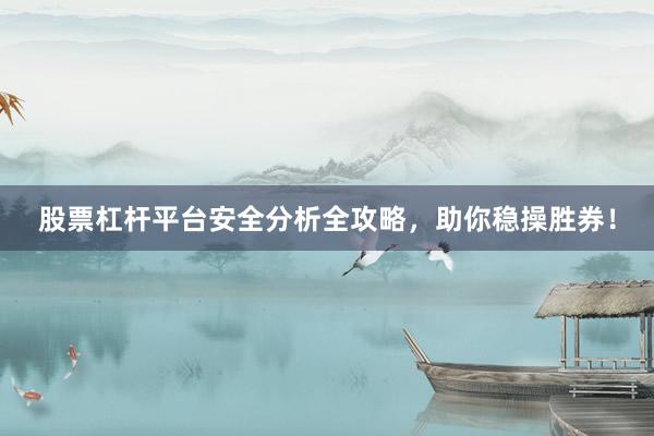 股票杠杆平台安全分析全攻略，助你稳操胜券！