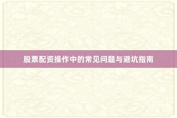 股票配资操作中的常见问题与避坑指南