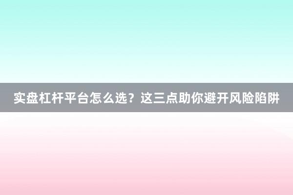 实盘杠杆平台怎么选？这三点助你避开风险陷阱