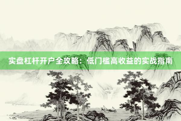 实盘杠杆开户全攻略：低门槛高收益的实战指南