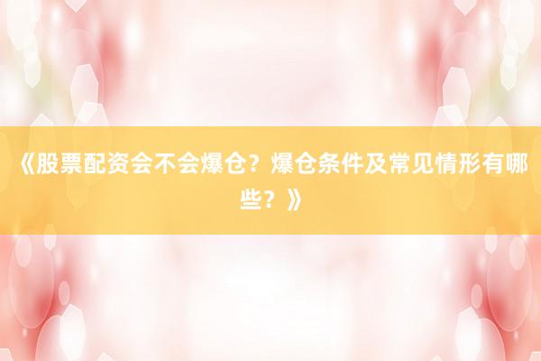 《股票配资会不会爆仓？爆仓条件及常见情形有哪些？》
