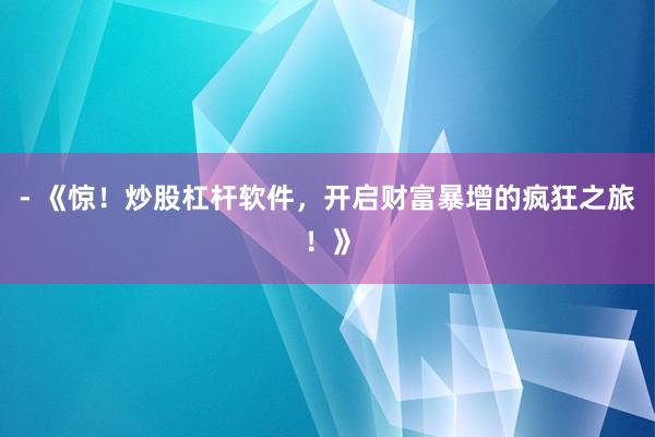 - 《惊！炒股杠杆软件，开启财富暴增的疯狂之旅！》