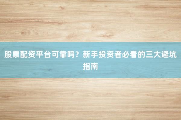 股票配资平台可靠吗？新手投资者必看的三大避坑指南