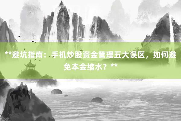 **避坑指南：手机炒股资金管理五大误区，如何避免本金缩水？**
