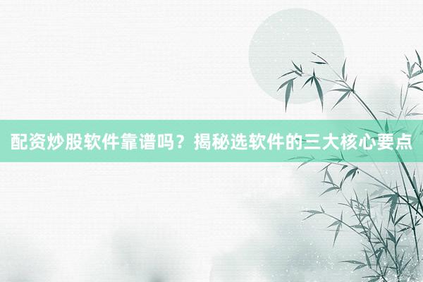 配资炒股软件靠谱吗？揭秘选软件的三大核心要点