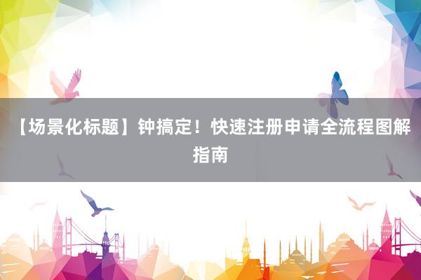 【场景化标题】钟搞定！快速注册申请全流程图解指南