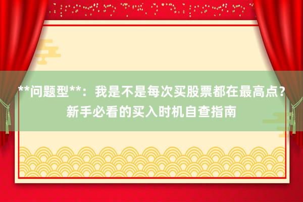 **问题型**：我是不是每次买股票都在最高点？新手必看的买入时机自查指南