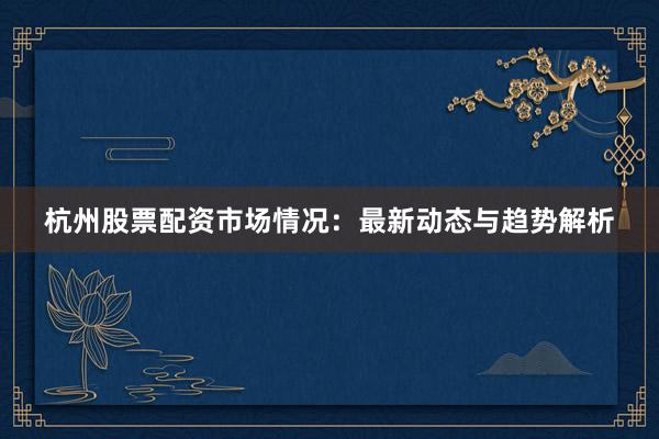 杭州股票配资市场情况：最新动态与趋势解析