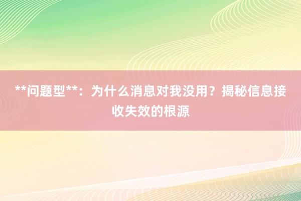 **问题型**：为什么消息对我没用？揭秘信息接收失效的根源