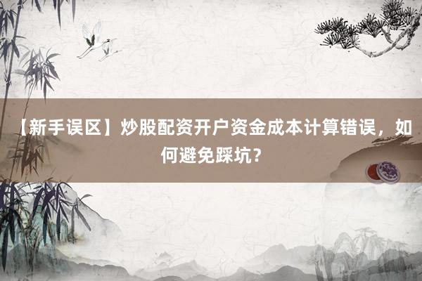 【新手误区】炒股配资开户资金成本计算错误，如何避免踩坑？