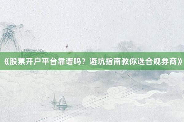 《股票开户平台靠谱吗？避坑指南教你选合规券商》