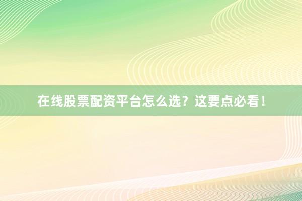 在线股票配资平台怎么选？这要点必看！