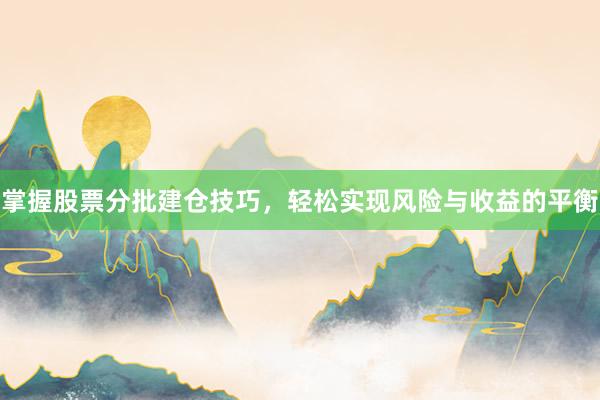 掌握股票分批建仓技巧，轻松实现风险与收益的平衡