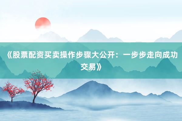 《股票配资买卖操作步骤大公开：一步步走向成功交易》