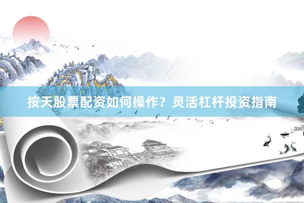 按天股票配资如何操作？灵活杠杆投资指南