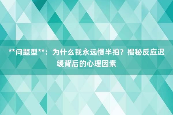 **问题型**：为什么我永远慢半拍？揭秘反应迟缓背后的心理因素