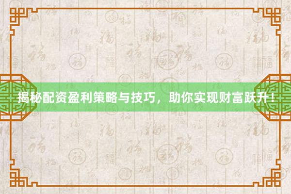 揭秘配资盈利策略与技巧，助你实现财富跃升！