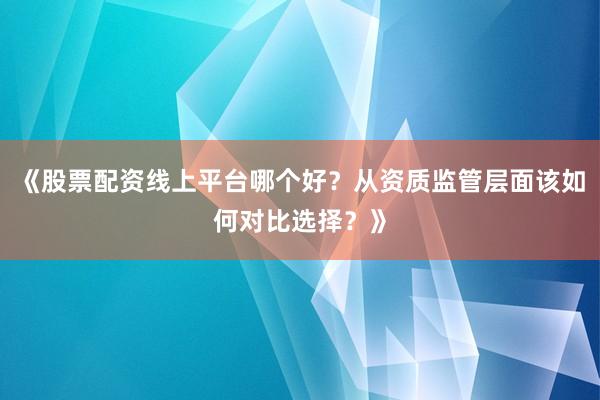 《股票配资线上平台哪个好？从资质监管层面该如何对比选择？》