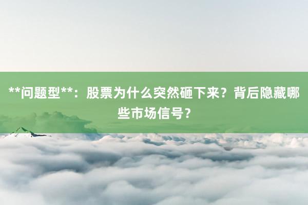 **问题型**：股票为什么突然砸下来？背后隐藏哪些市场信号？