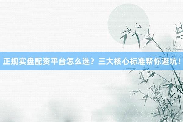 正规实盘配资平台怎么选？三大核心标准帮你避坑！