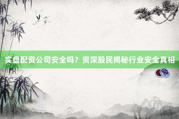 实盘配资公司安全吗？资深股民揭秘行业安全真相