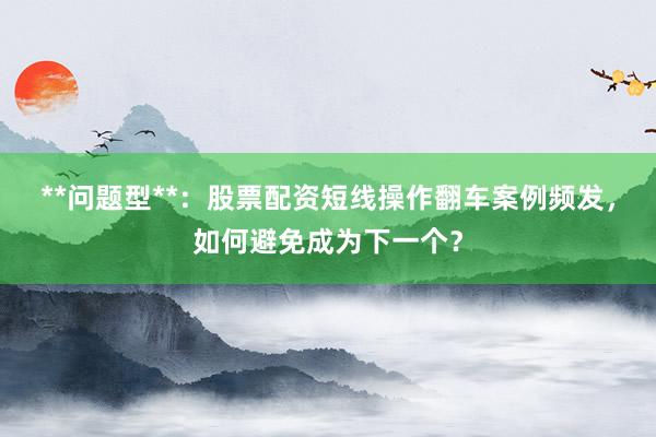 **问题型**：股票配资短线操作翻车案例频发，如何避免成为下一个？