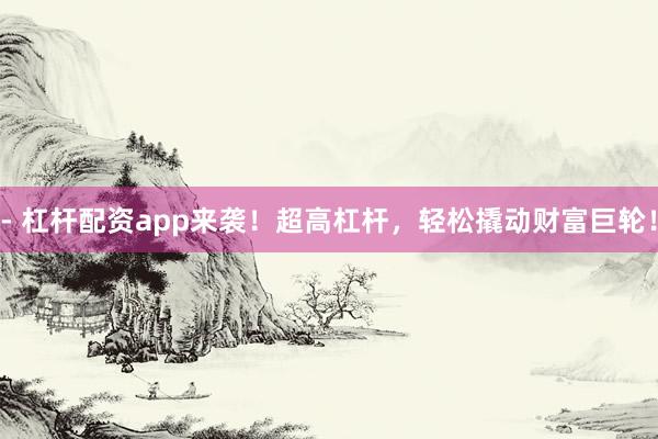 - 杠杆配资app来袭！超高杠杆，轻松撬动财富巨轮！