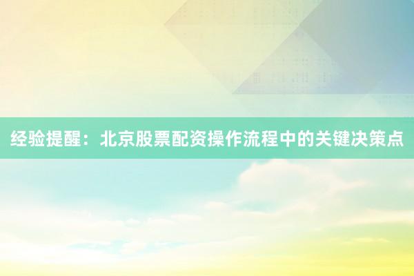 经验提醒：北京股票配资操作流程中的关键决策点