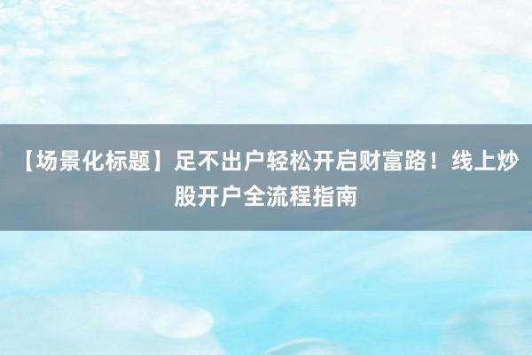 【场景化标题】足不出户轻松开启财富路！线上炒股开户全流程指南